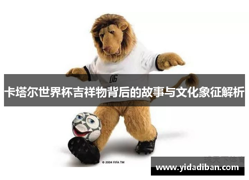 卡塔尔世界杯吉祥物背后的故事与文化象征解析