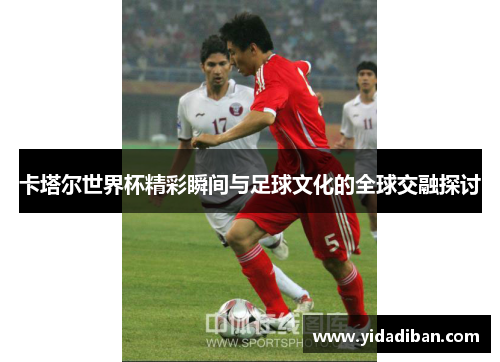 卡塔尔世界杯精彩瞬间与足球文化的全球交融探讨