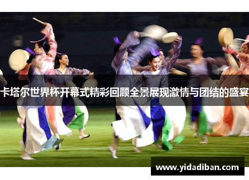 卡塔尔世界杯开幕式精彩回顾全景展现激情与团结的盛宴