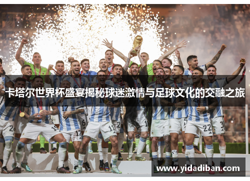 卡塔尔世界杯盛宴揭秘球迷激情与足球文化的交融之旅