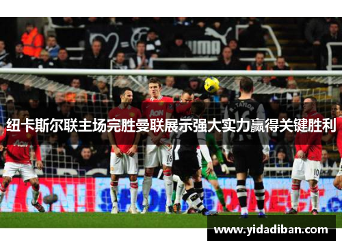 纽卡斯尔联主场完胜曼联展示强大实力赢得关键胜利