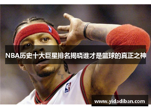 NBA历史十大巨星排名揭晓谁才是篮球的真正之神