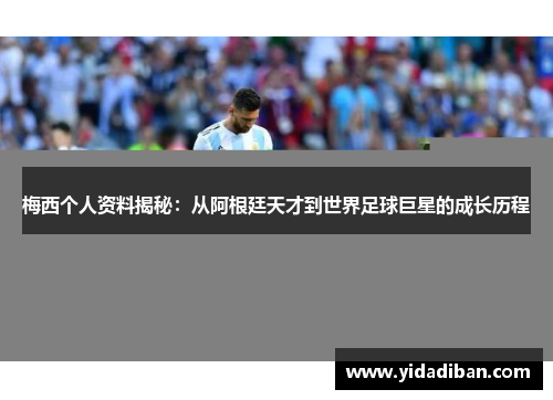 梅西个人资料揭秘：从阿根廷天才到世界足球巨星的成长历程