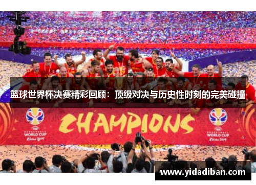 篮球世界杯决赛精彩回顾：顶级对决与历史性时刻的完美碰撞