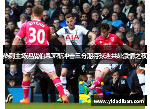 热刺主场迎战伯恩茅斯冲击三分期待球迷共赴激情之夜