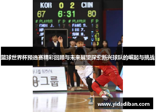 篮球世界杯预选赛精彩回顾与未来展望探索新兴球队的崛起与挑战