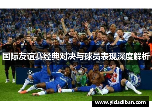 国际友谊赛经典对决与球员表现深度解析