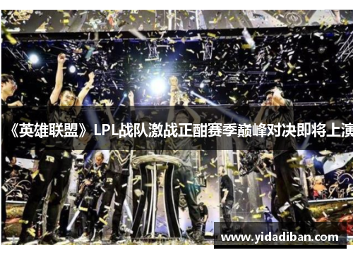 《英雄联盟》LPL战队激战正酣赛季巅峰对决即将上演