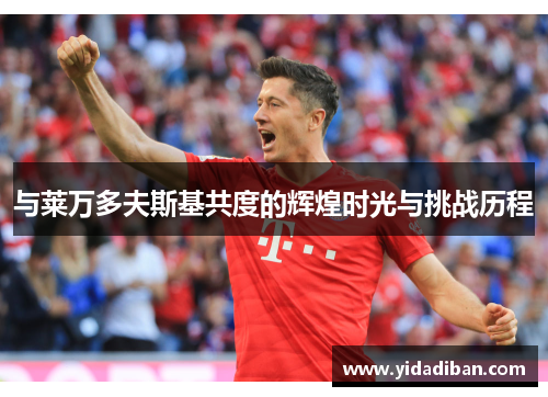 与莱万多夫斯基共度的辉煌时光与挑战历程