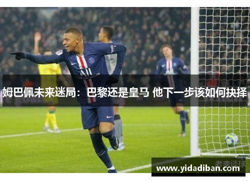 姆巴佩未来迷局：巴黎还是皇马 他下一步该如何抉择