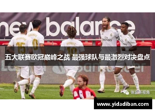 五大联赛欧冠巅峰之战 最强球队与最激烈对决盘点 五大联赛欧冠巅峰之战 最强球队与最激烈对决盘点
