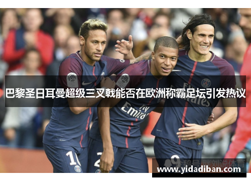 巴黎圣日耳曼超级三叉戟能否在欧洲称霸足坛引发热议
