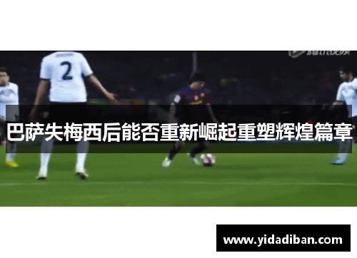 巴萨失梅西后能否重新崛起重塑辉煌篇章