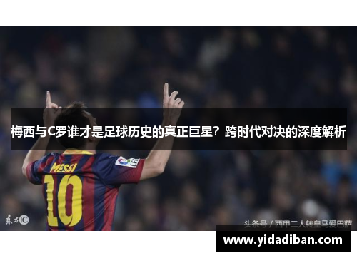 梅西与C罗谁才是足球历史的真正巨星？跨时代对决的深度解析