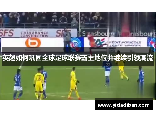 英超如何巩固全球足球联赛霸主地位并继续引领潮流