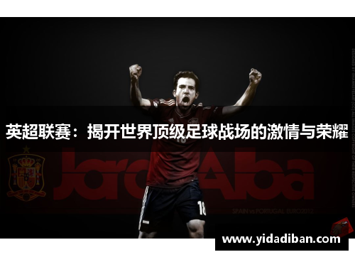英超联赛：揭开世界顶级足球战场的激情与荣耀