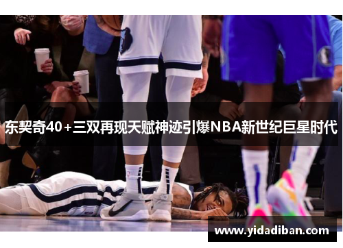 东契奇40+三双再现天赋神迹引爆NBA新世纪巨星时代