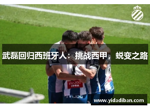 武磊回归西班牙人:挑战西甲,蜕变之路 武磊回归西班牙人:挑战西甲,蜕变之路