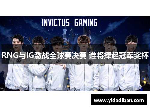 RNG与IG激战全球赛决赛 谁将捧起冠军奖杯