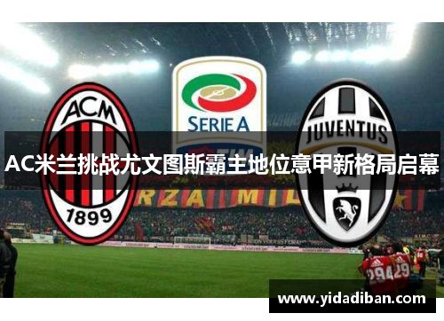 AC米兰挑战尤文图斯霸主地位意甲新格局启幕