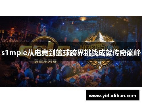 s1mple从电竞到篮球跨界挑战成就传奇巅峰