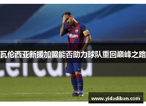 瓦伦西亚新援加盟能否助力球队重回巅峰之路 瓦伦西亚新援加盟能否助力球队重回巅峰之路
