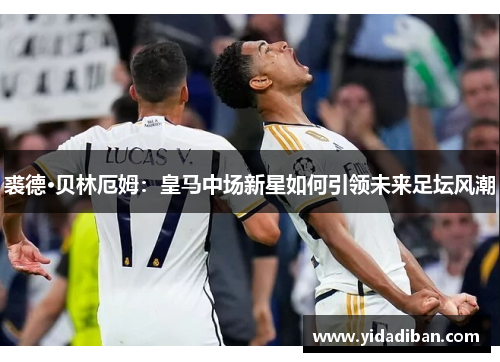 裘德·贝林厄姆：皇马中场新星如何引领未来足坛风潮