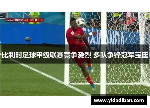 比利时足球甲级联赛竞争激烈 多队争锋冠军宝座