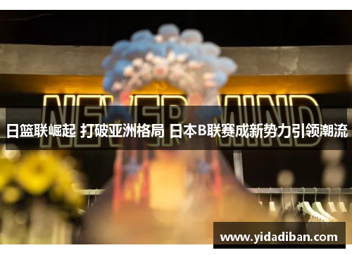 日篮联崛起 打破亚洲格局 日本B联赛成新势力引领潮流