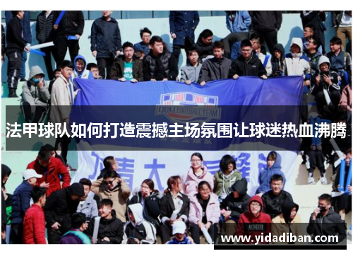 法甲球队如何打造震撼主场氛围让球迷热血沸腾 法甲球队如何打造震撼主场氛围让球迷热血沸腾