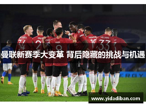 曼联新赛季大变革 背后隐藏的挑战与机遇