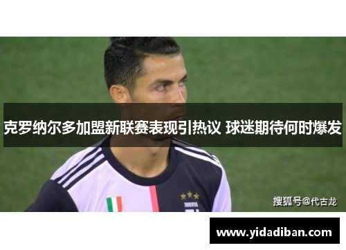 克罗纳尔多加盟新联赛表现引热议 球迷期待何时爆发