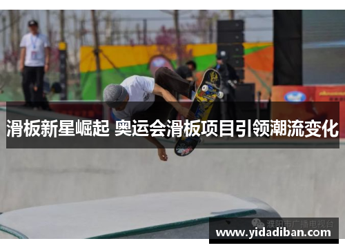 滑板新星崛起 奥运会滑板项目引领潮流变化
